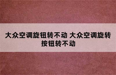 大众空调旋钮转不动 大众空调旋转按钮转不动